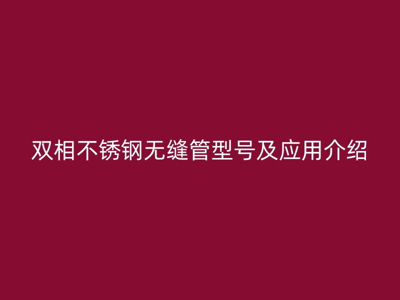 雙相不銹鋼無縫管型號及應(yīng)用介紹