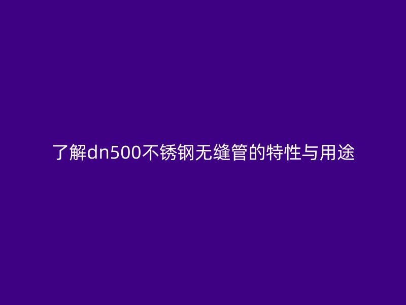 了解dn500不銹鋼無縫管的特性與用途