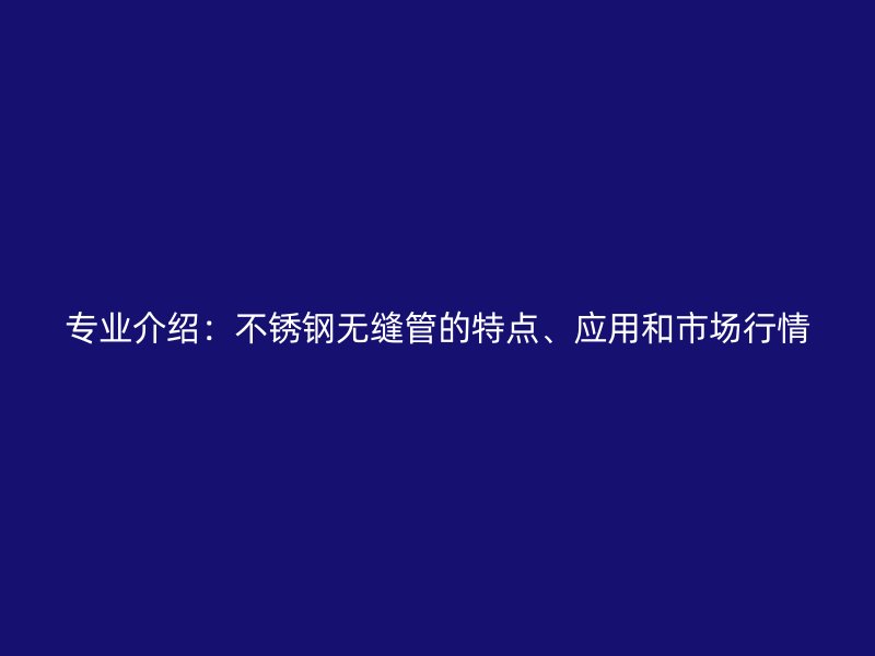 專業(yè)介紹：不銹鋼無縫管的特點、應(yīng)用和市場行情