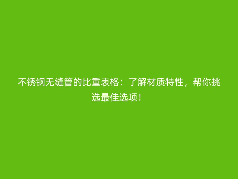 不銹鋼無(wú)縫管的比重表格：了解材質(zhì)特性，幫你挑選最佳選項(xiàng)！