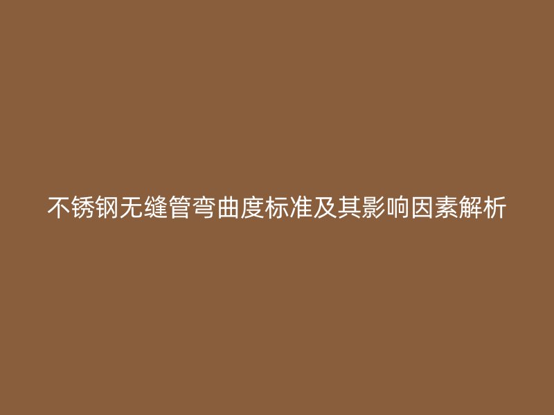 不銹鋼無縫管彎曲度標(biāo)準(zhǔn)及其影響因素解析