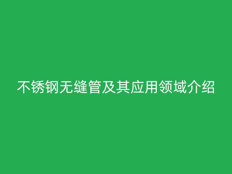 不銹鋼無縫管及其應用領域介紹