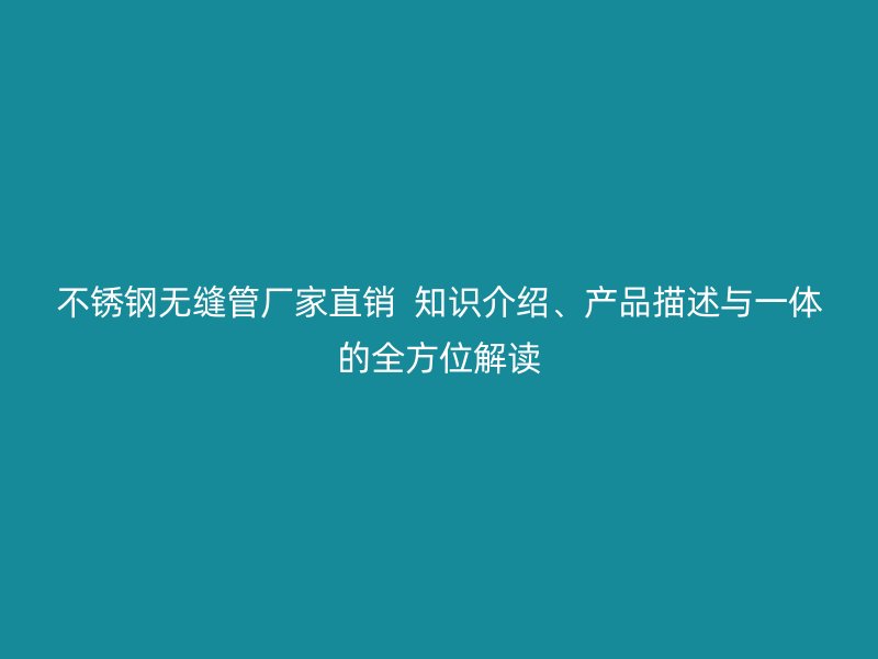 不銹鋼無縫管廠家直銷  知識(shí)介紹、產(chǎn)品描述與一體的全方位解讀