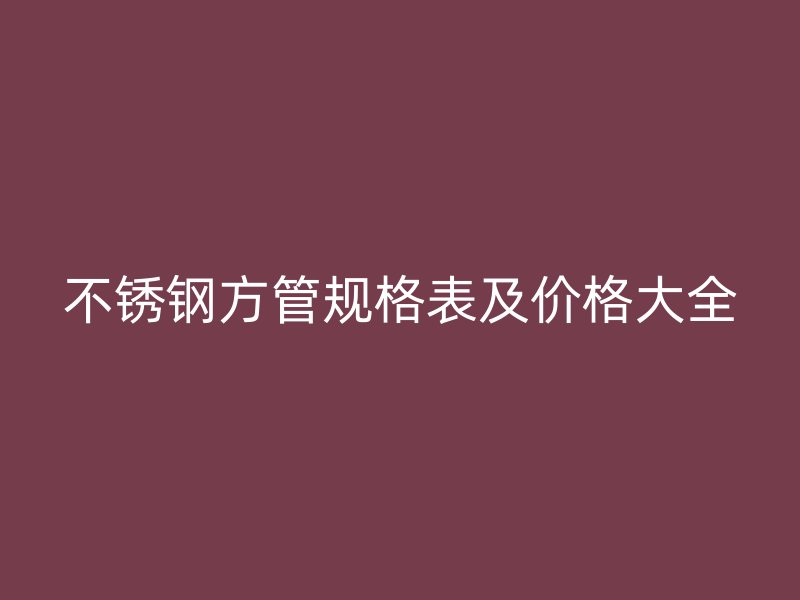 不銹鋼方管規(guī)格表及價格大全