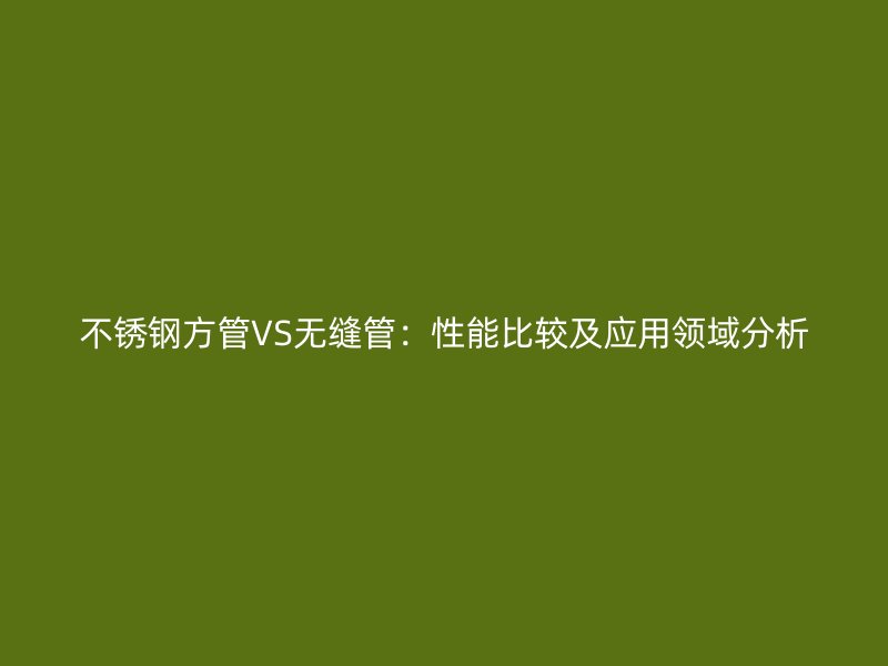 不銹鋼方管VS無縫管：性能比較及應用領域分析
