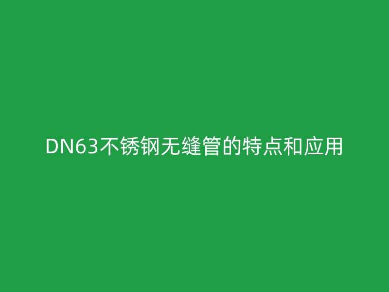 DN63不銹鋼無縫管的特點和應(yīng)用