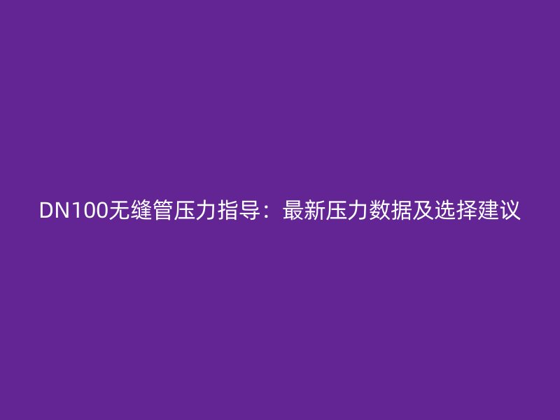 DN100無縫管壓力指導(dǎo)：最新壓力數(shù)據(jù)及選擇建議