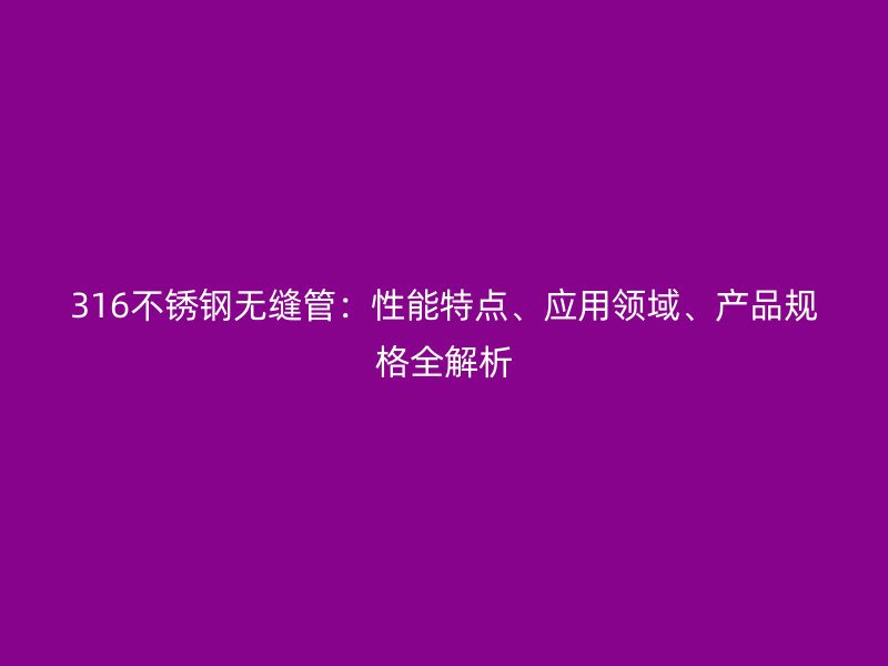 316不銹鋼無縫管：性能特點(diǎn)、應(yīng)用領(lǐng)域、產(chǎn)品規(guī)格全解析