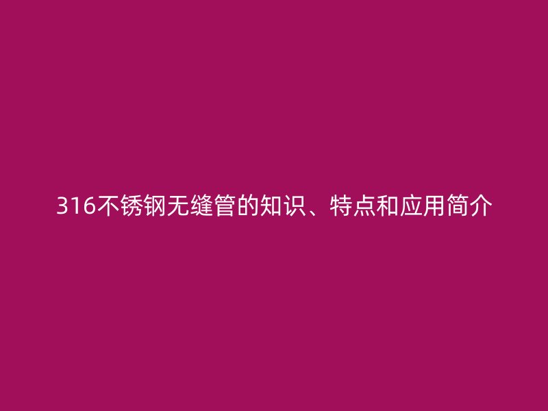 316不銹鋼無縫管的知識(shí)、特點(diǎn)和應(yīng)用簡(jiǎn)介