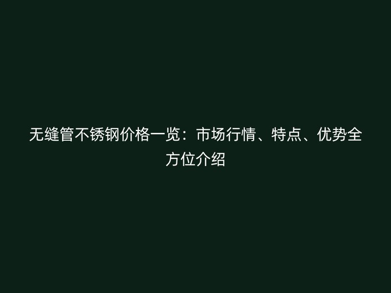 無縫管不銹鋼價格一覽：市場行情、特點、優(yōu)勢全方位介紹