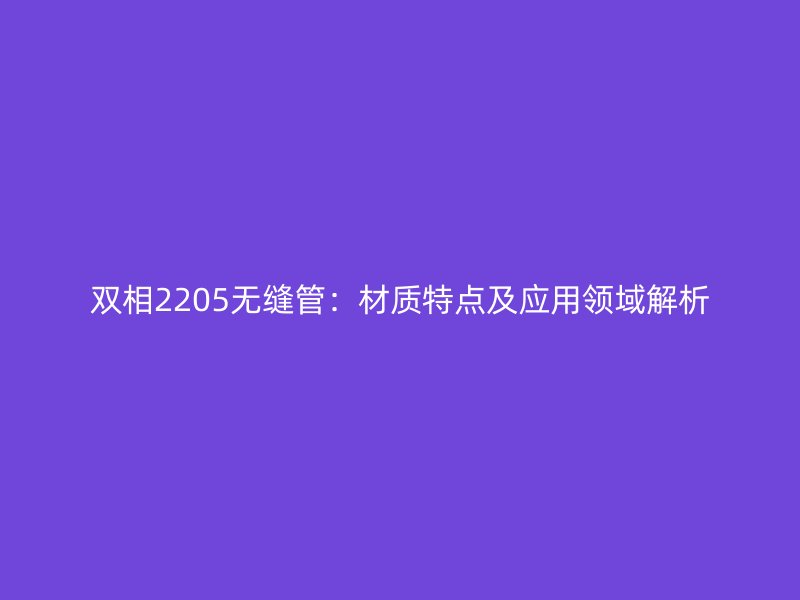 雙相2205無縫管：材質(zhì)特點(diǎn)及應(yīng)用領(lǐng)域解析