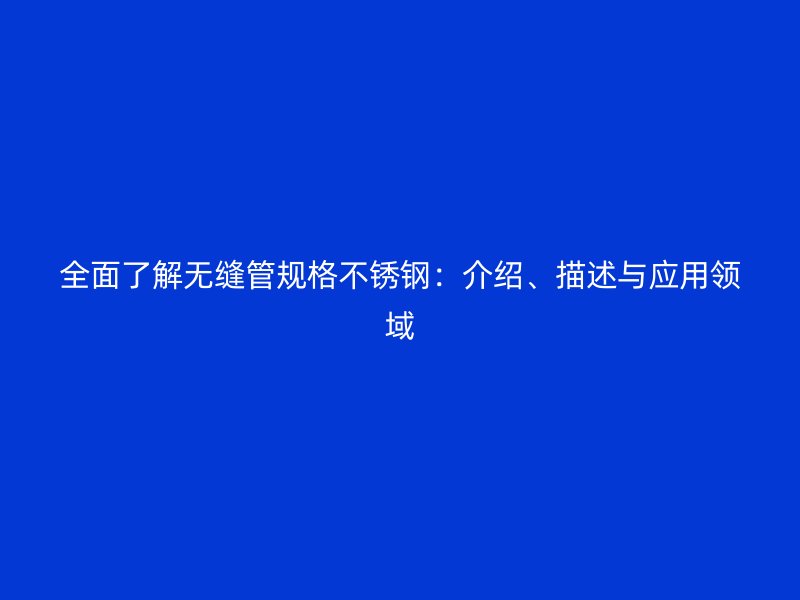 全面了解無縫管規(guī)格不銹鋼：介紹、描述與應(yīng)用領(lǐng)域