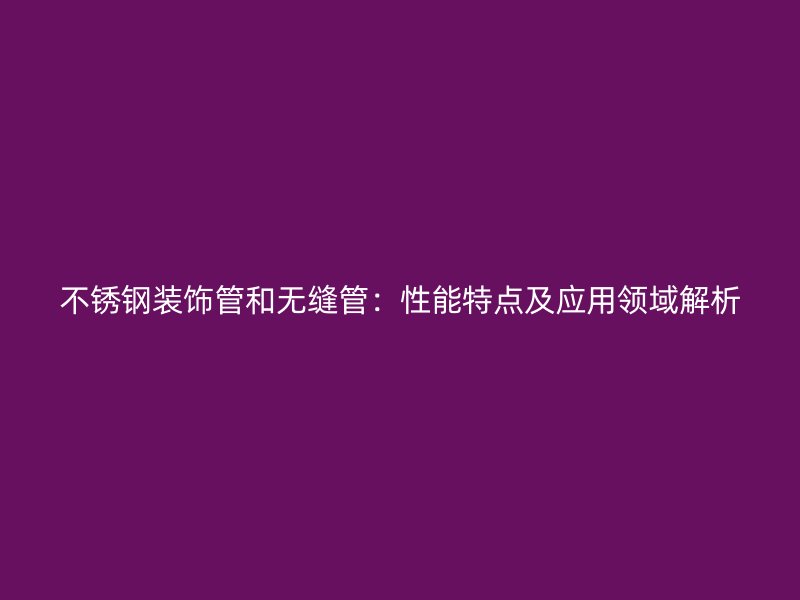 不銹鋼裝飾管和無縫管：性能特點及應(yīng)用領(lǐng)域解析