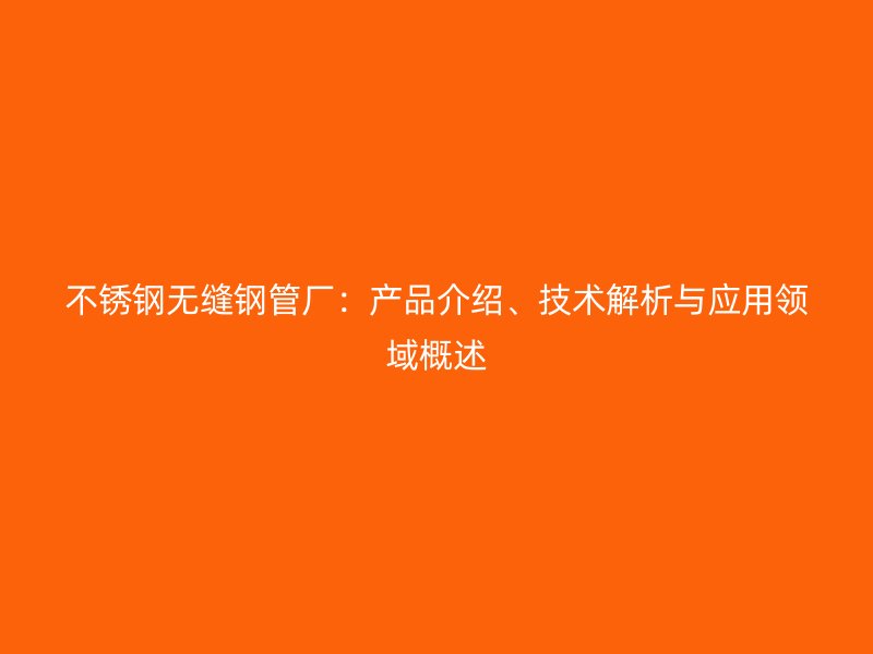 不銹鋼無縫鋼管廠：產(chǎn)品介紹、技術(shù)解析與應用領域概述