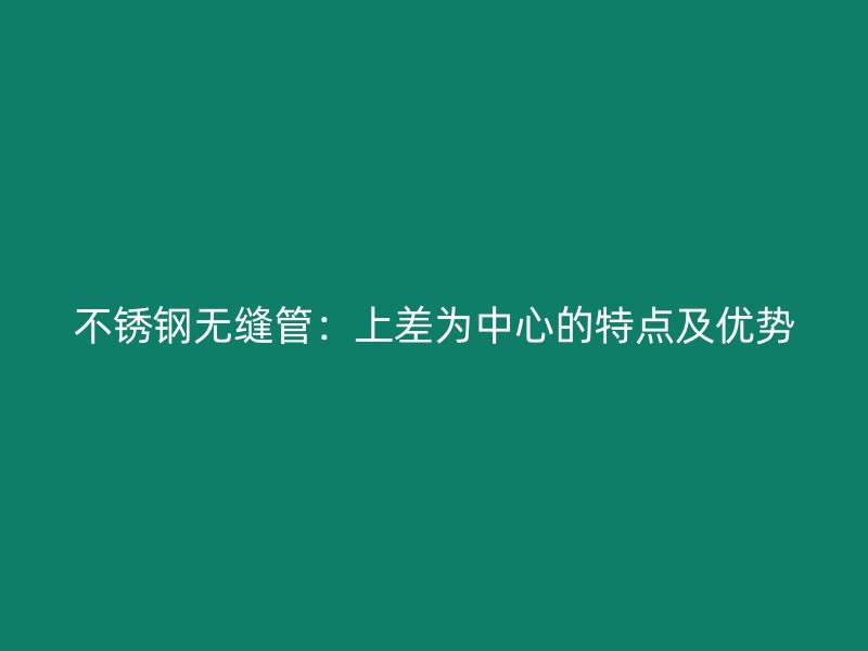 不銹鋼無縫管：上差為中心的特點及優(yōu)勢