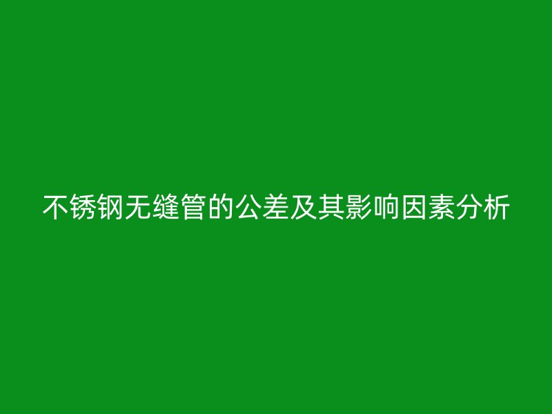 不銹鋼無縫管的公差及其影響因素分析