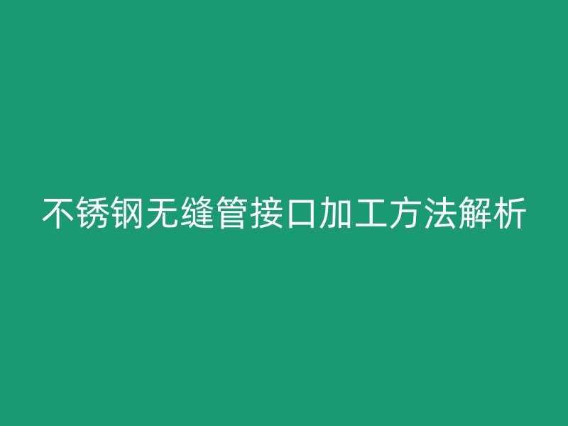 不銹鋼無縫管接口加工方法解析
