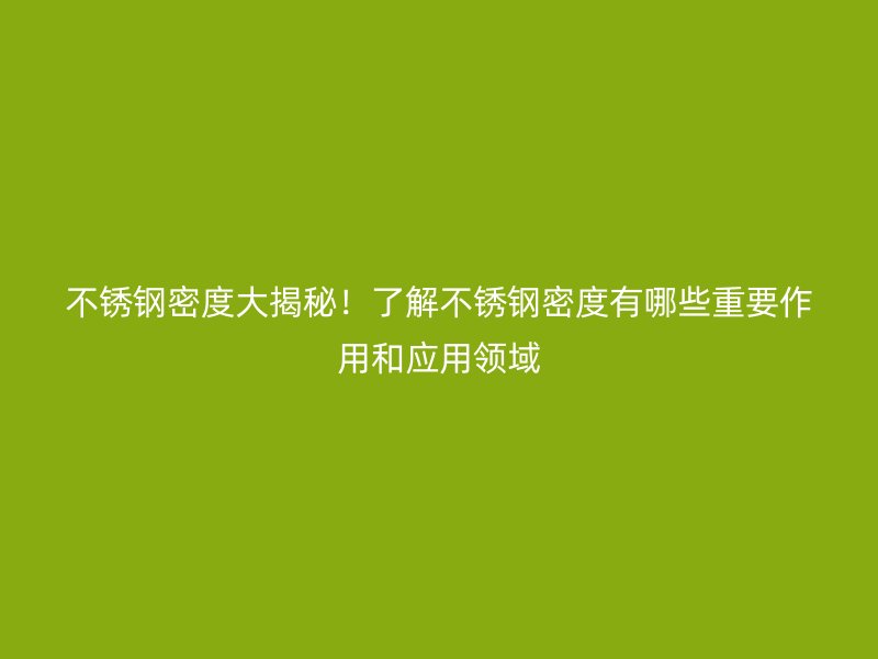 不銹鋼密度大揭秘！了解不銹鋼密度有哪些重要作用和應(yīng)用領(lǐng)域