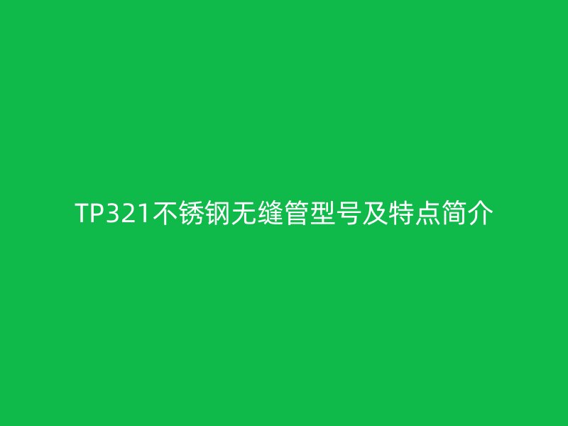 TP321不銹鋼無縫管型號及特點簡介