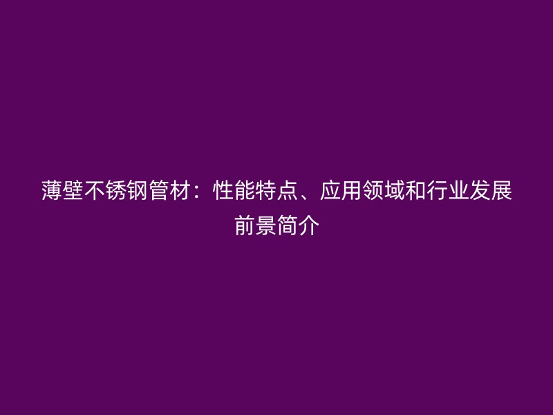 薄壁不銹鋼管材：性能特點、應用領域和行業(yè)發(fā)展前景簡介