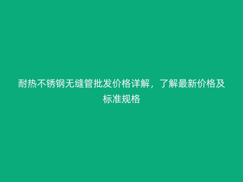 耐熱不銹鋼無縫管批發(fā)價格詳解，了解最新價格及標準規(guī)格