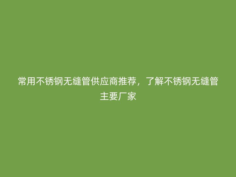 常用不銹鋼無縫管供應商推薦，了解不銹鋼無縫管主要廠家