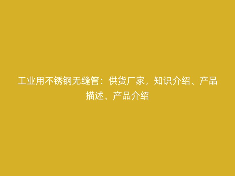 工業(yè)用不銹鋼無縫管：供貨廠家，知識介紹、產品描述、產品介紹