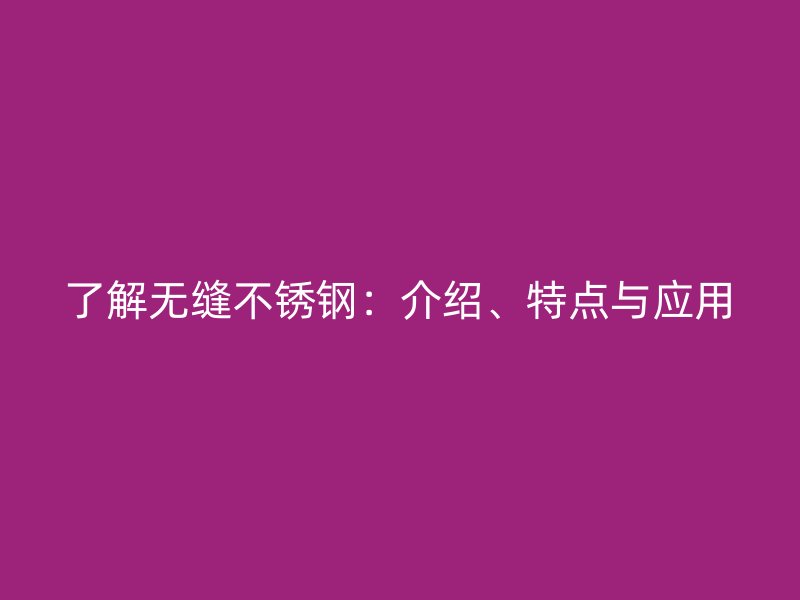 了解無縫不銹鋼：介紹、特點與應(yīng)用