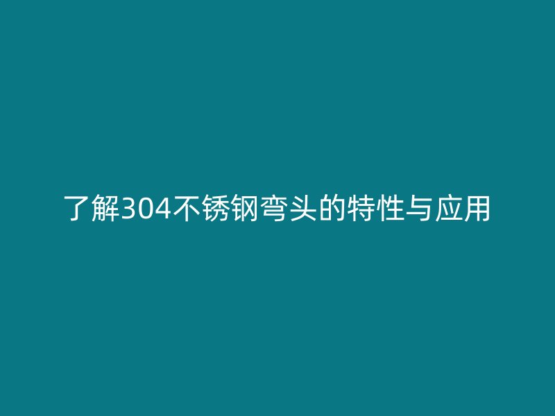 了解304不銹鋼彎頭的特性與應(yīng)用