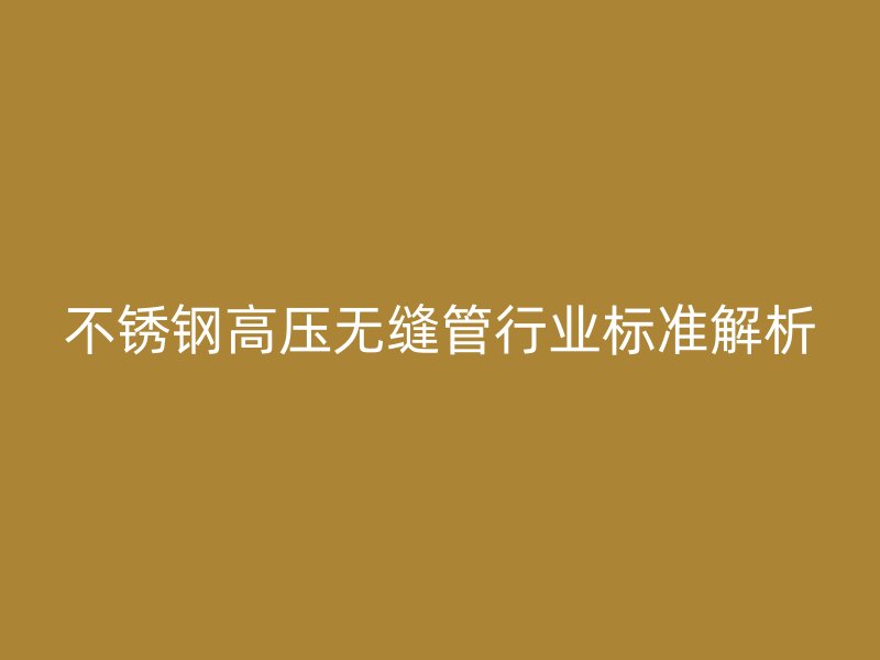 不銹鋼高壓無(wú)縫管行業(yè)標(biāo)準(zhǔn)解析