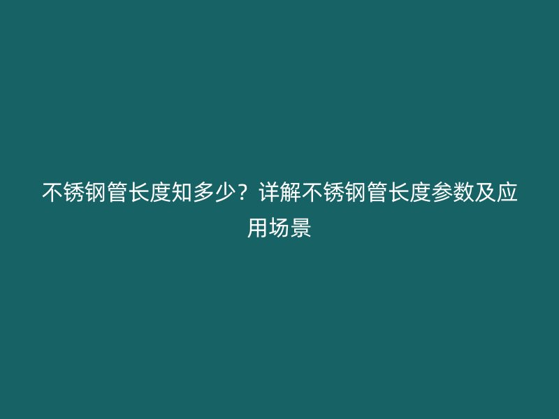 不銹鋼管長度知多少？詳解不銹鋼管長度參數(shù)及應(yīng)用場景