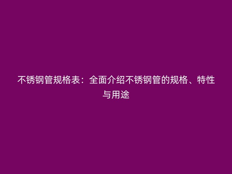 不銹鋼管規(guī)格表：全面介紹不銹鋼管的規(guī)格、特性與用途