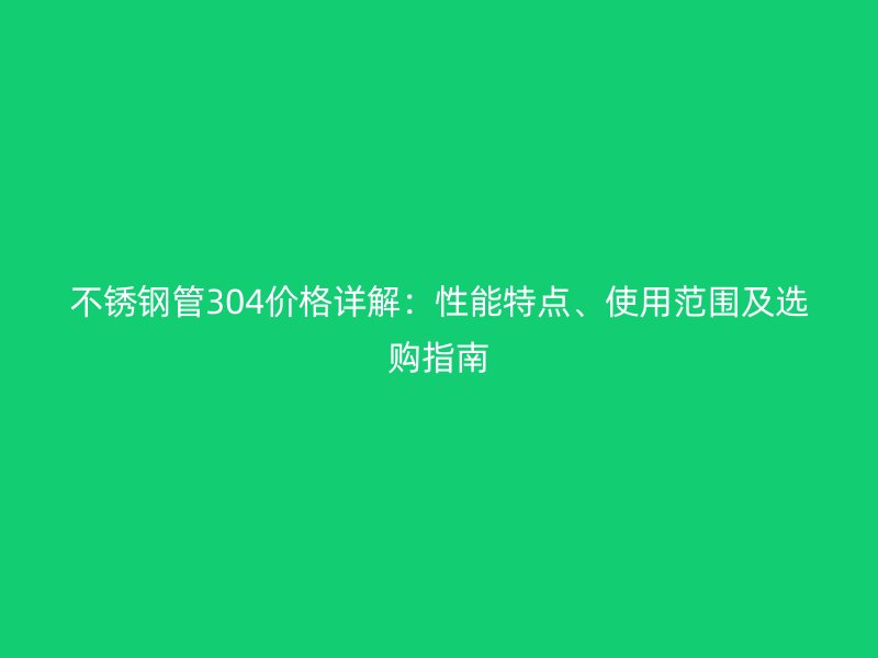 不銹鋼管304價格詳解：性能特點、使用范圍及選購指南