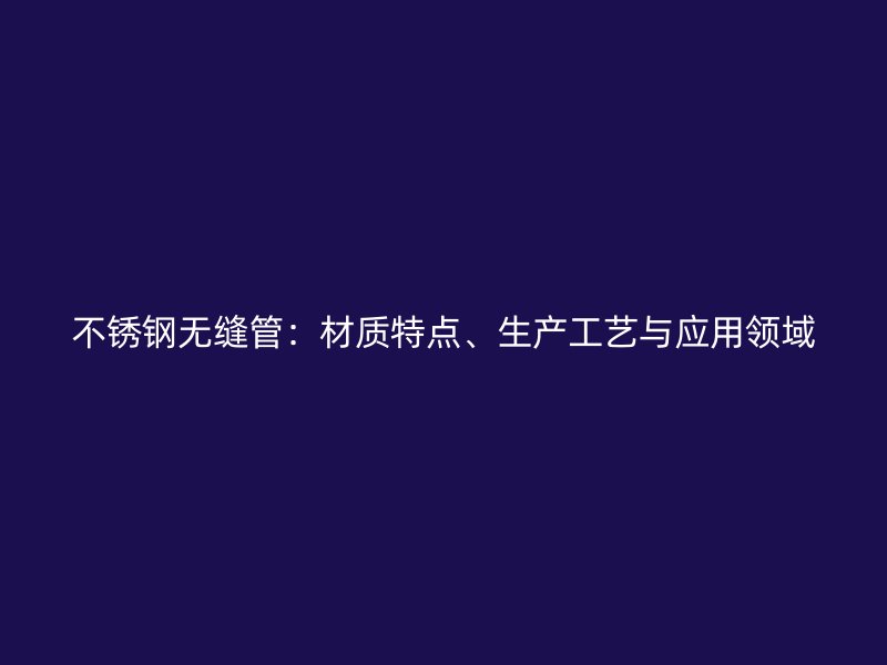 不銹鋼無縫管：材質(zhì)特點、生產(chǎn)工藝與應(yīng)用領(lǐng)域