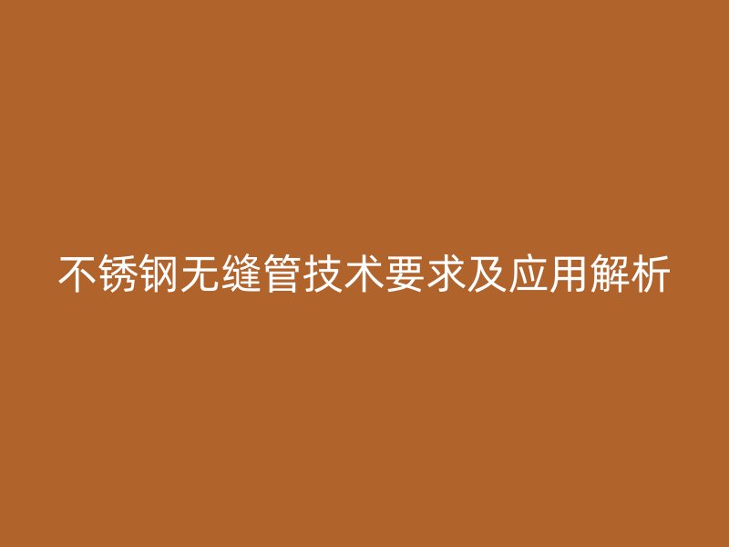 不銹鋼無縫管技術要求及應用解析