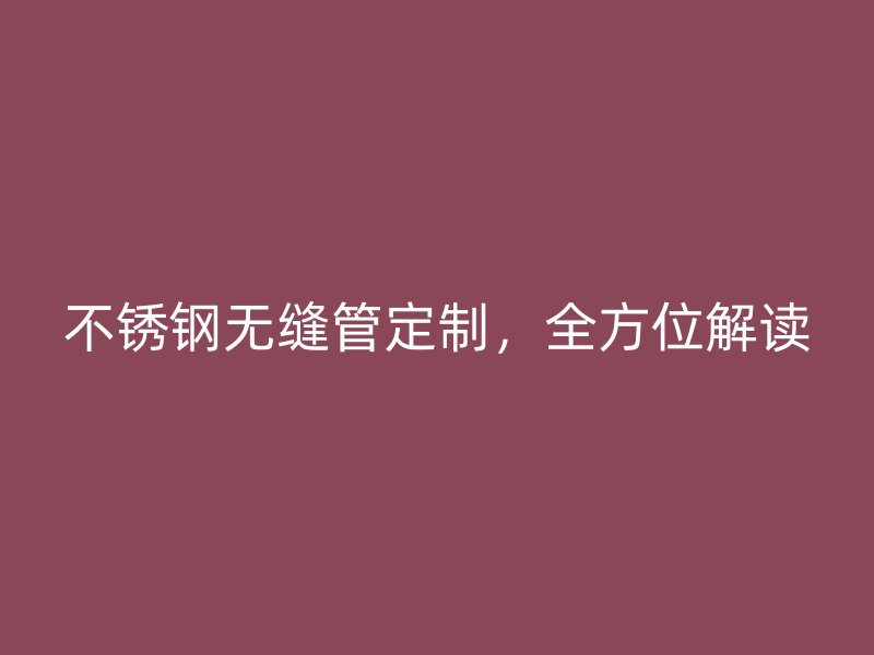 不銹鋼無縫管定制，全方位解讀