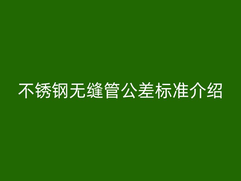 不銹鋼無縫管公差標(biāo)準(zhǔn)介紹