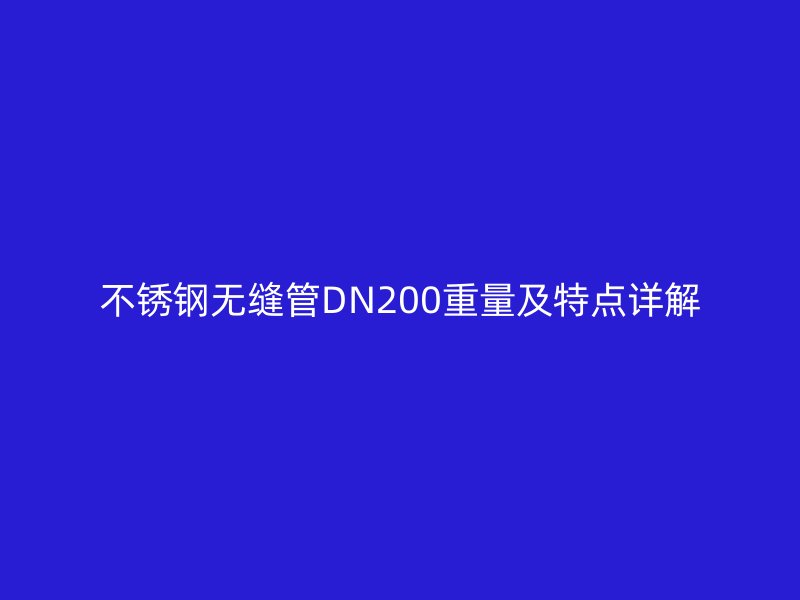 不銹鋼無(wú)縫管DN200重量及特點(diǎn)詳解