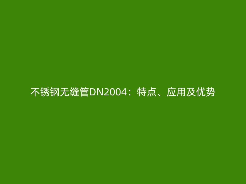 不銹鋼無(wú)縫管DN2004：特點(diǎn)、應(yīng)用及優(yōu)勢(shì)