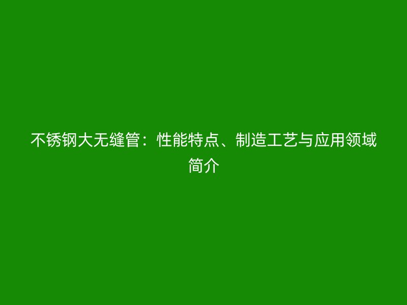 不銹鋼大無縫管：性能特點、制造工藝與應(yīng)用領(lǐng)域簡介