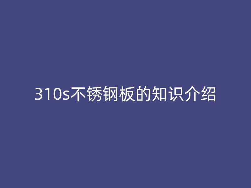 310s不銹鋼板的知識介紹