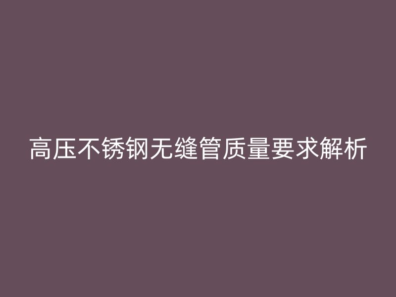 高壓不銹鋼無縫管質量要求解析