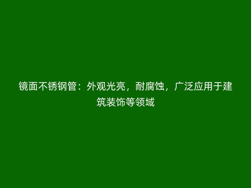 鏡面不銹鋼管：外觀光亮，耐腐蝕，廣泛應(yīng)用于建筑裝飾等領(lǐng)域