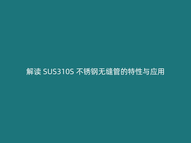 解讀 SUS310S 不銹鋼無(wú)縫管的特性與應(yīng)用