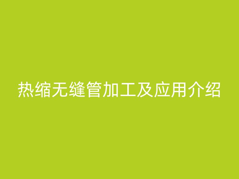 熱縮無縫管加工及應(yīng)用介紹