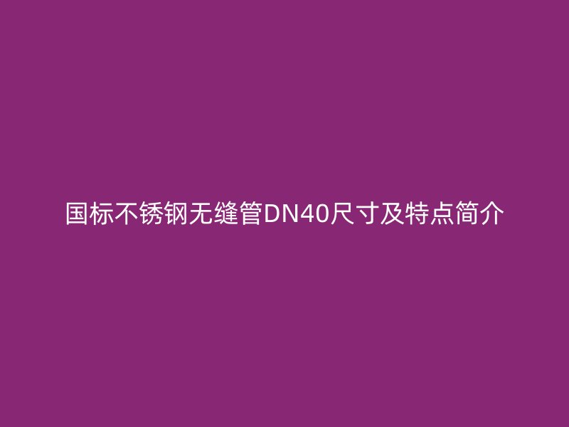 國標不銹鋼無縫管DN40尺寸及特點簡介