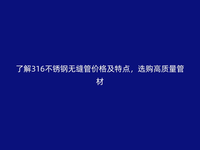 了解316不銹鋼無縫管價格及特點，選購高質(zhì)量管材