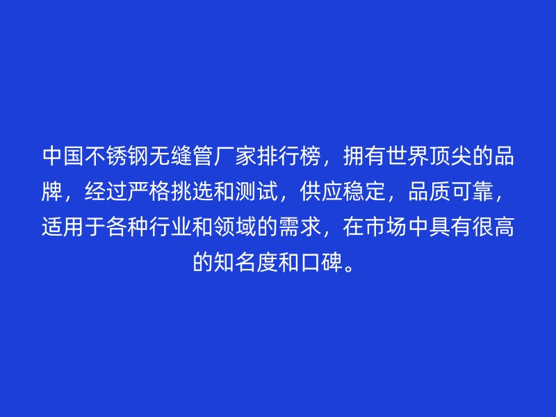 中國不銹鋼無縫管廠家排行榜，擁有世界頂尖的品牌，經(jīng)過嚴格挑選和測試，供應(yīng)穩(wěn)定，品質(zhì)可靠，適用于各種行業(yè)和領(lǐng)域的需求，在市場中具有很高的知名度和口碑。