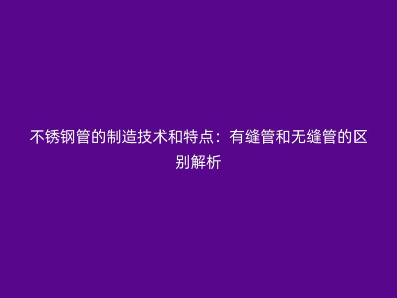 不銹鋼管的制造技術(shù)和特點：有縫管和無縫管的區(qū)別解析