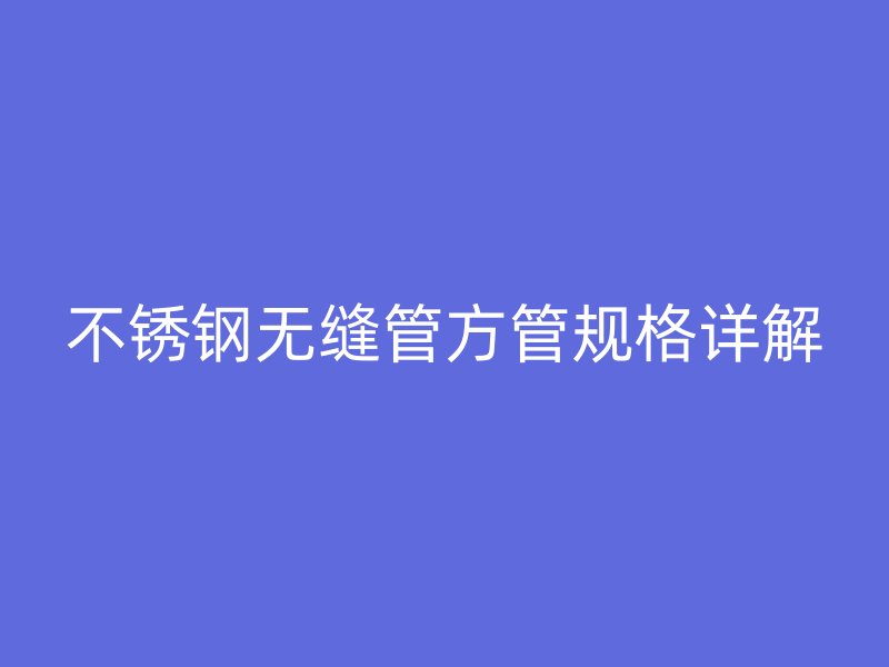 不銹鋼無縫管方管規(guī)格詳解